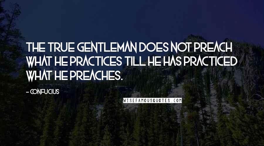Confucius Quotes: The true gentleman does not preach what he practices till he has practiced what he preaches.