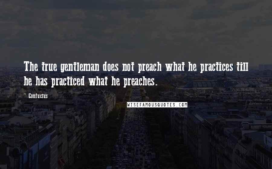 Confucius Quotes: The true gentleman does not preach what he practices till he has practiced what he preaches.