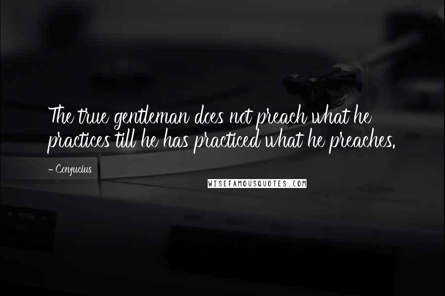 Confucius Quotes: The true gentleman does not preach what he practices till he has practiced what he preaches.