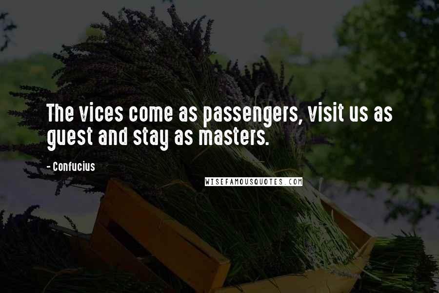 Confucius Quotes: The vices come as passengers, visit us as guest and stay as masters.