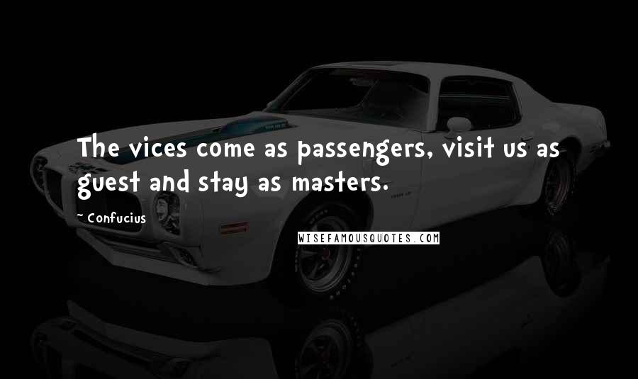 Confucius Quotes: The vices come as passengers, visit us as guest and stay as masters.