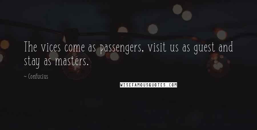 Confucius Quotes: The vices come as passengers, visit us as guest and stay as masters.