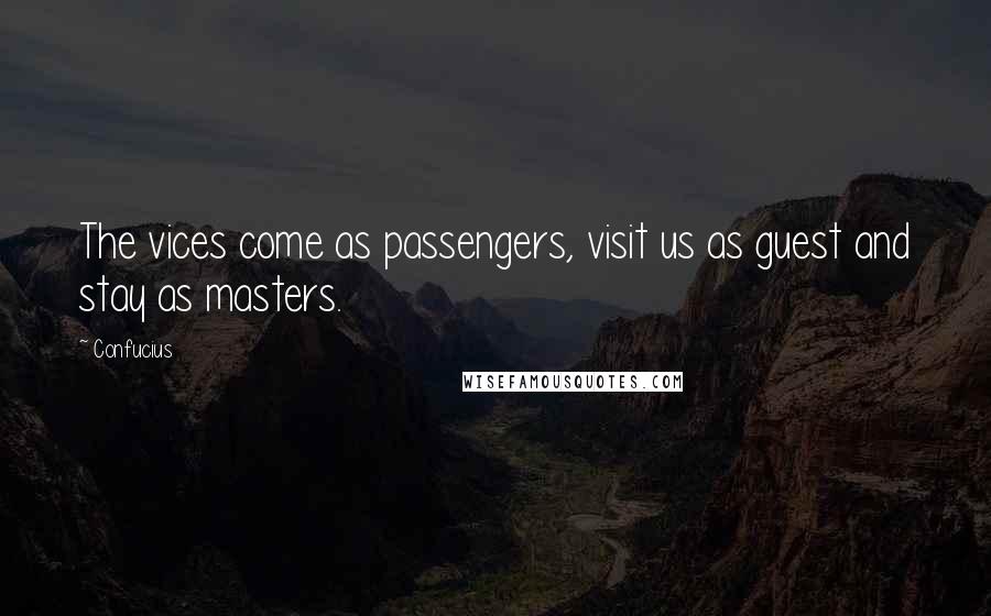 Confucius Quotes: The vices come as passengers, visit us as guest and stay as masters.