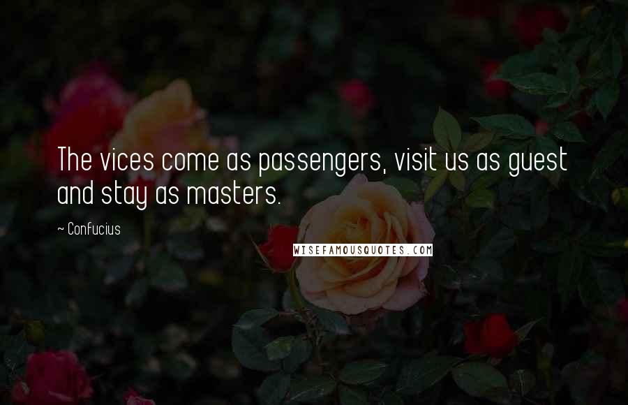 Confucius Quotes: The vices come as passengers, visit us as guest and stay as masters.