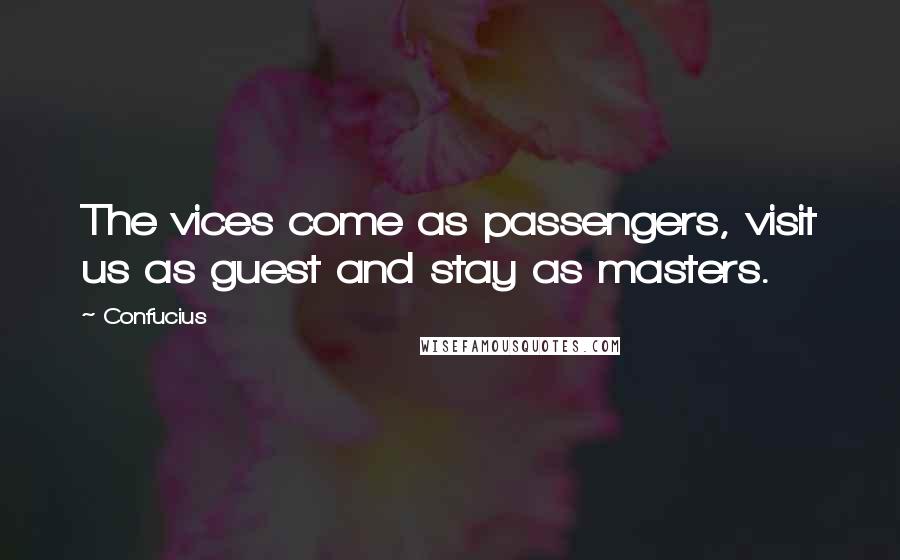 Confucius Quotes: The vices come as passengers, visit us as guest and stay as masters.