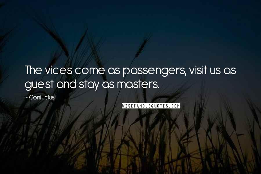 Confucius Quotes: The vices come as passengers, visit us as guest and stay as masters.