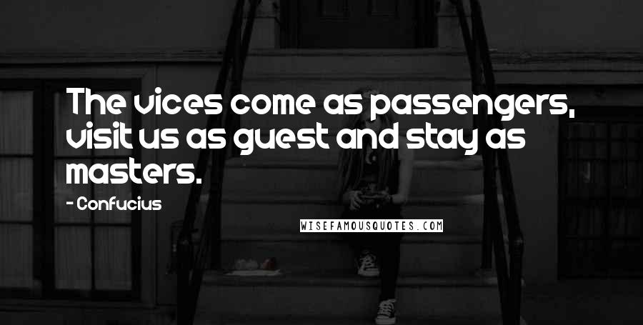 Confucius Quotes: The vices come as passengers, visit us as guest and stay as masters.