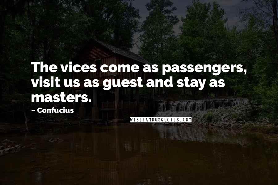 Confucius Quotes: The vices come as passengers, visit us as guest and stay as masters.