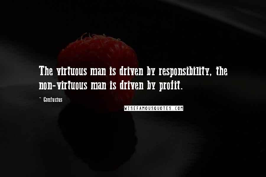 Confucius Quotes: The virtuous man is driven by responsibility, the non-virtuous man is driven by profit.