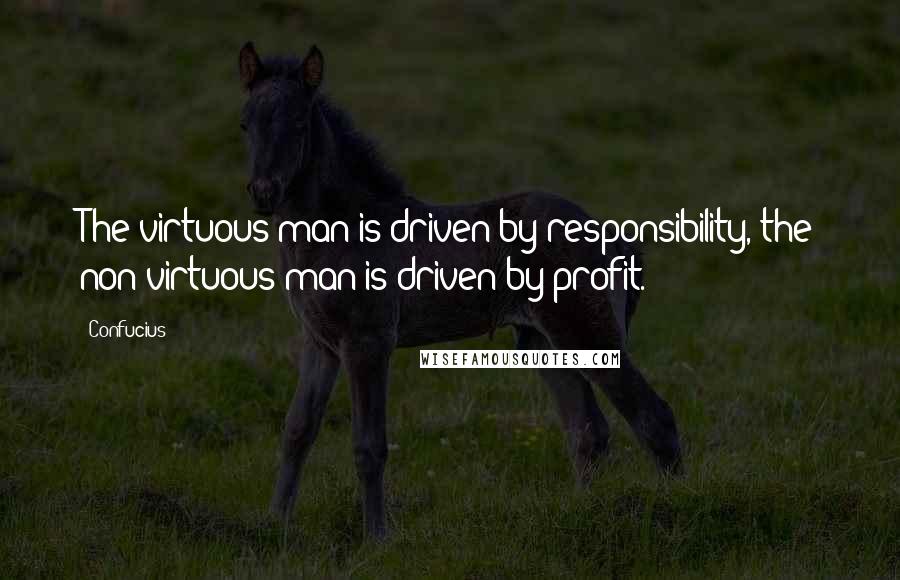 Confucius Quotes: The virtuous man is driven by responsibility, the non-virtuous man is driven by profit.