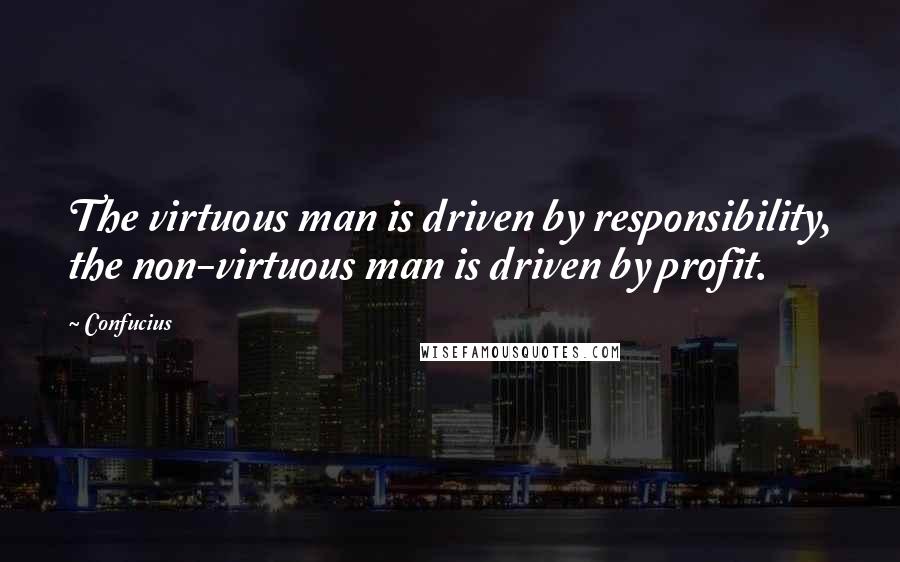 Confucius Quotes: The virtuous man is driven by responsibility, the non-virtuous man is driven by profit.