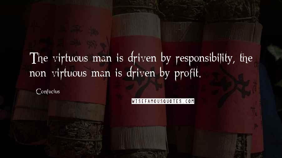 Confucius Quotes: The virtuous man is driven by responsibility, the non-virtuous man is driven by profit.