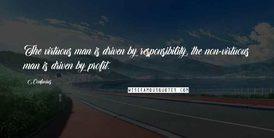 Confucius Quotes: The virtuous man is driven by responsibility, the non-virtuous man is driven by profit.