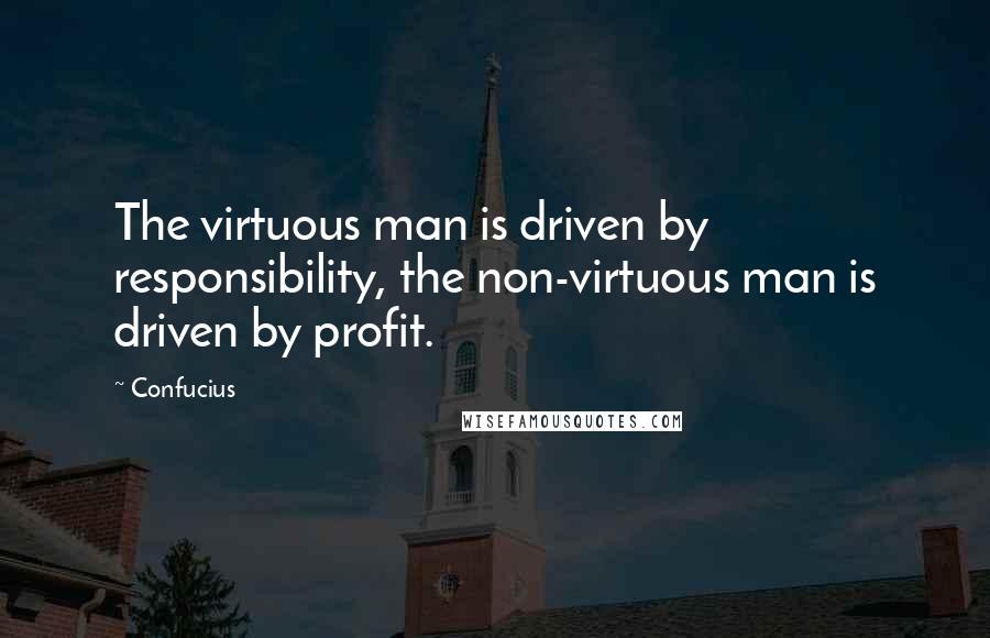 Confucius Quotes: The virtuous man is driven by responsibility, the non-virtuous man is driven by profit.