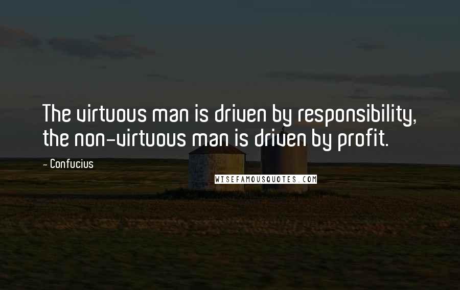 Confucius Quotes: The virtuous man is driven by responsibility, the non-virtuous man is driven by profit.