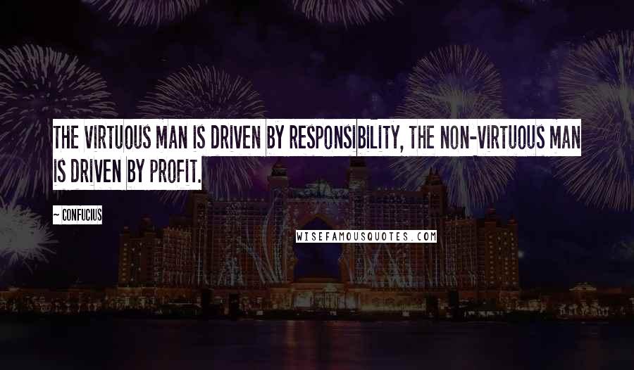 Confucius Quotes: The virtuous man is driven by responsibility, the non-virtuous man is driven by profit.