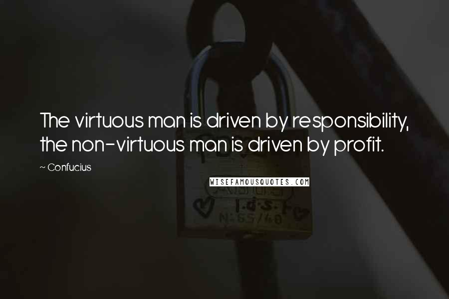 Confucius Quotes: The virtuous man is driven by responsibility, the non-virtuous man is driven by profit.