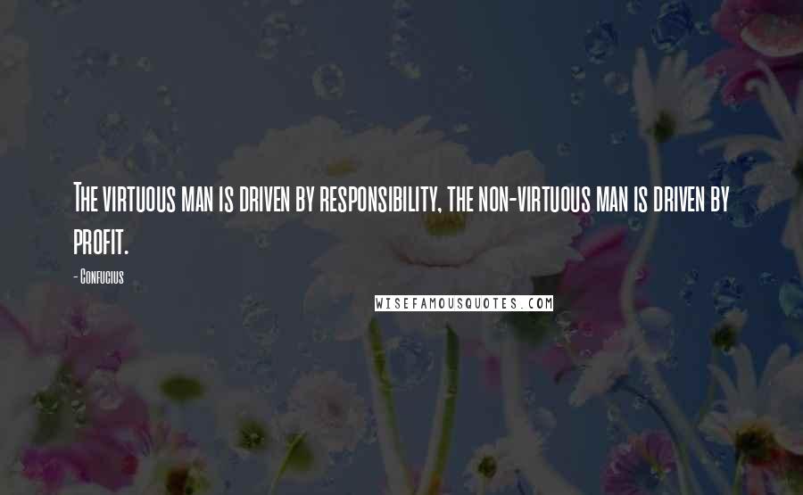 Confucius Quotes: The virtuous man is driven by responsibility, the non-virtuous man is driven by profit.