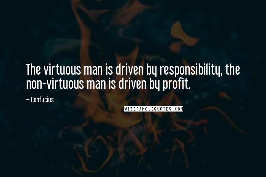 Confucius Quotes: The virtuous man is driven by responsibility, the non-virtuous man is driven by profit.