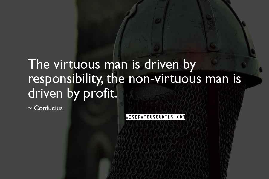 Confucius Quotes: The virtuous man is driven by responsibility, the non-virtuous man is driven by profit.