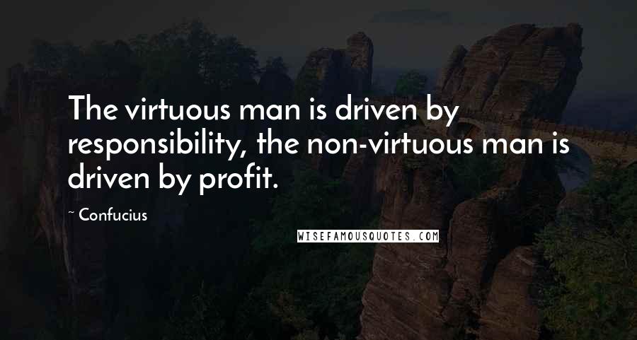 Confucius Quotes: The virtuous man is driven by responsibility, the non-virtuous man is driven by profit.