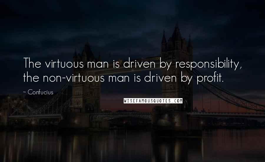 Confucius Quotes: The virtuous man is driven by responsibility, the non-virtuous man is driven by profit.