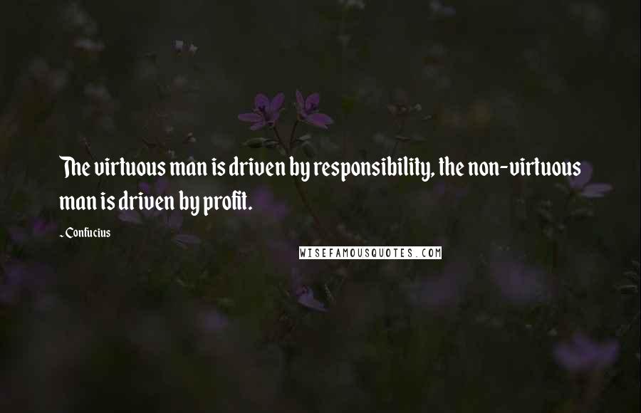 Confucius Quotes: The virtuous man is driven by responsibility, the non-virtuous man is driven by profit.