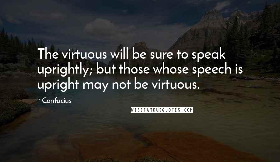Confucius Quotes: The virtuous will be sure to speak uprightly; but those whose speech is upright may not be virtuous.
