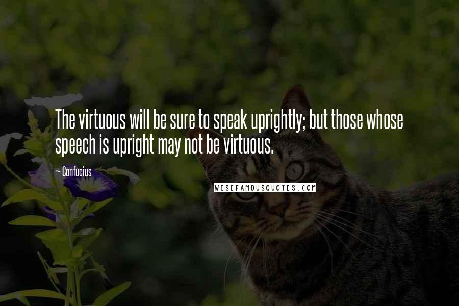 Confucius Quotes: The virtuous will be sure to speak uprightly; but those whose speech is upright may not be virtuous.