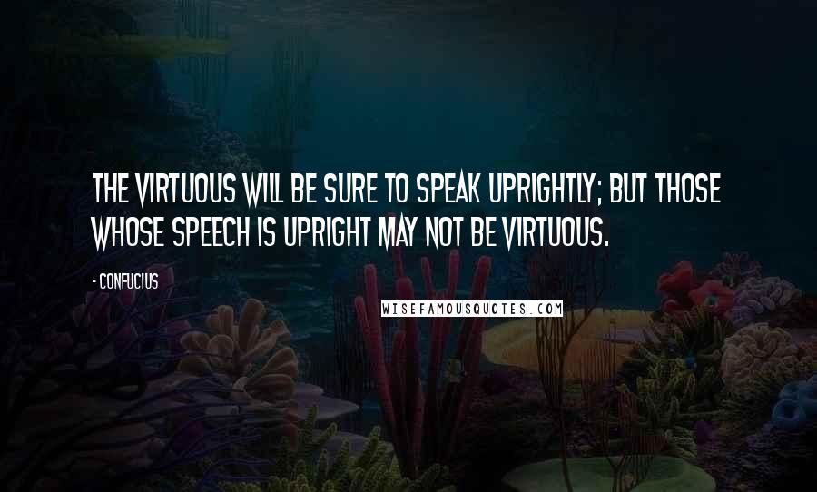 Confucius Quotes: The virtuous will be sure to speak uprightly; but those whose speech is upright may not be virtuous.