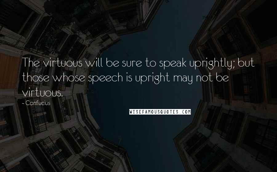 Confucius Quotes: The virtuous will be sure to speak uprightly; but those whose speech is upright may not be virtuous.