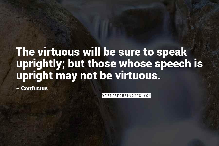 Confucius Quotes: The virtuous will be sure to speak uprightly; but those whose speech is upright may not be virtuous.