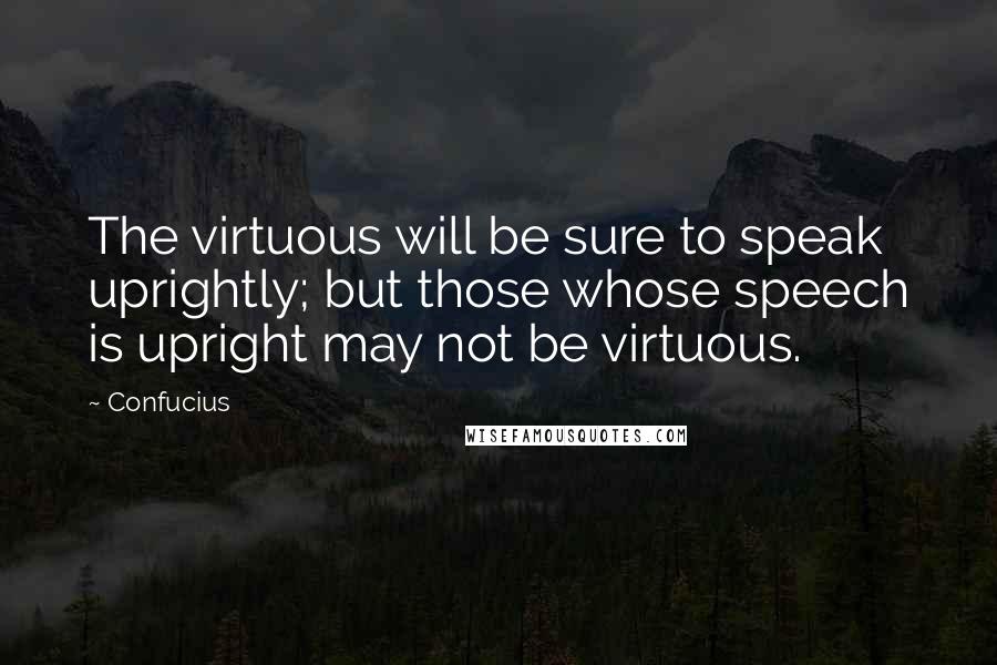 Confucius Quotes: The virtuous will be sure to speak uprightly; but those whose speech is upright may not be virtuous.