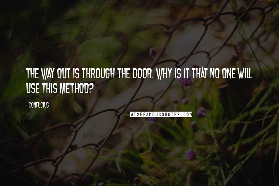 Confucius Quotes: The way out is through the door. Why is it that no one will use this method?