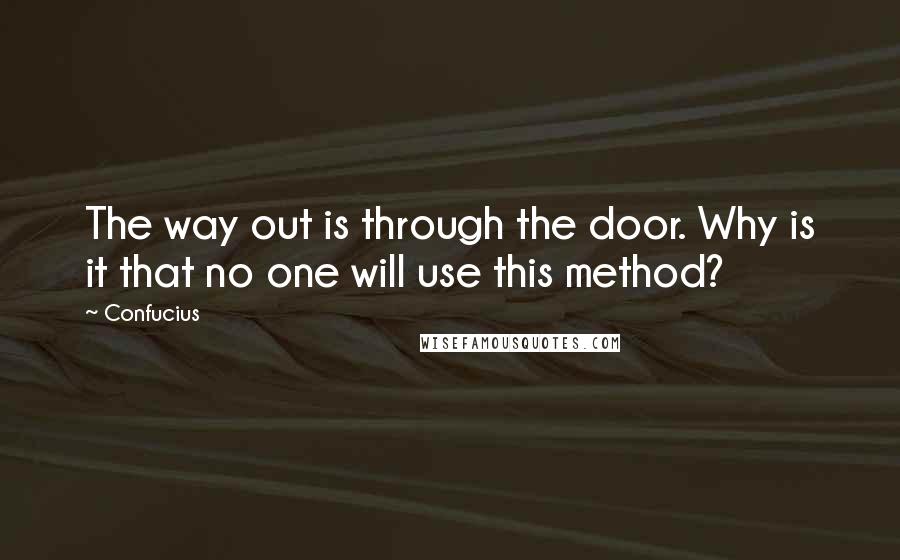 Confucius Quotes: The way out is through the door. Why is it that no one will use this method?