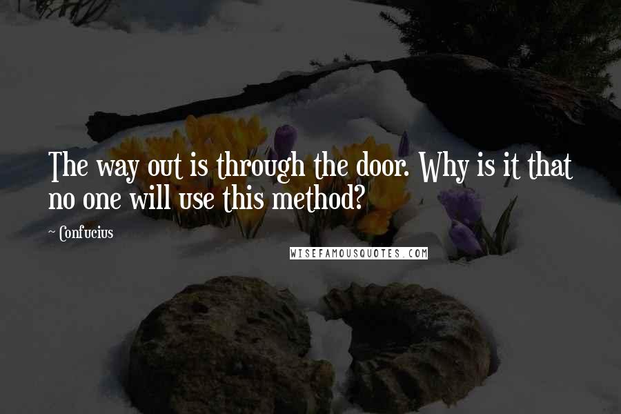 Confucius Quotes: The way out is through the door. Why is it that no one will use this method?