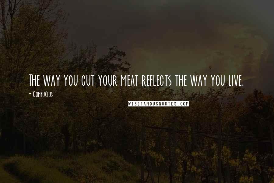 Confucius Quotes: The way you cut your meat reflects the way you live.