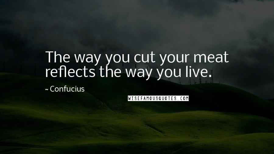 Confucius Quotes: The way you cut your meat reflects the way you live.