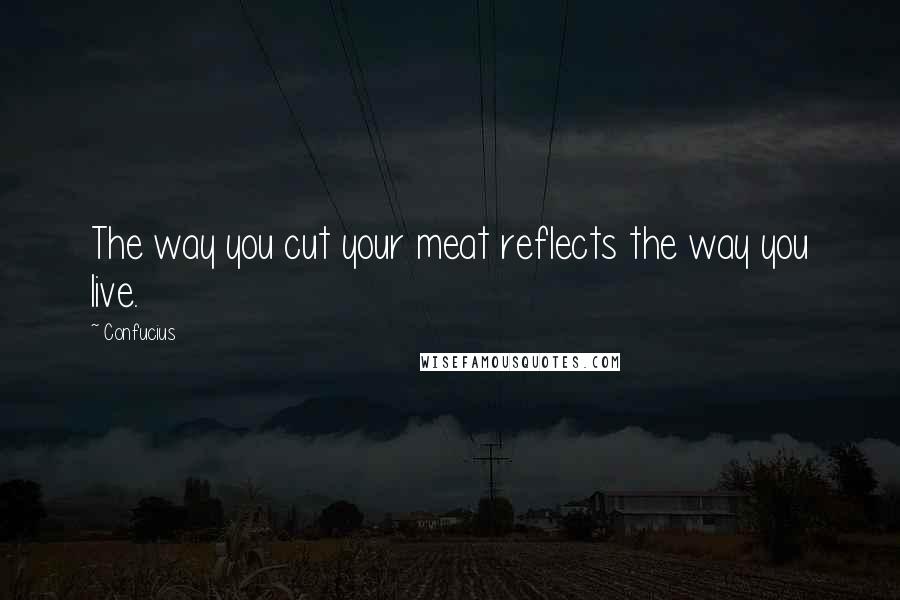Confucius Quotes: The way you cut your meat reflects the way you live.