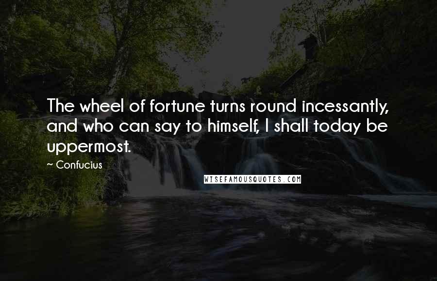 Confucius Quotes: The wheel of fortune turns round incessantly, and who can say to himself, I shall today be uppermost.
