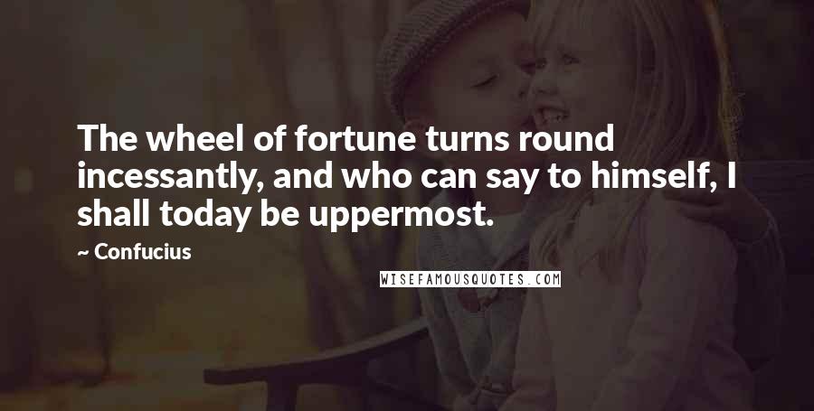 Confucius Quotes: The wheel of fortune turns round incessantly, and who can say to himself, I shall today be uppermost.