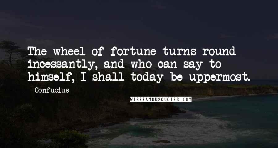 Confucius Quotes: The wheel of fortune turns round incessantly, and who can say to himself, I shall today be uppermost.