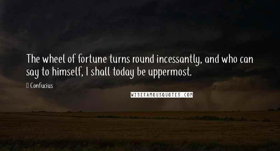 Confucius Quotes: The wheel of fortune turns round incessantly, and who can say to himself, I shall today be uppermost.