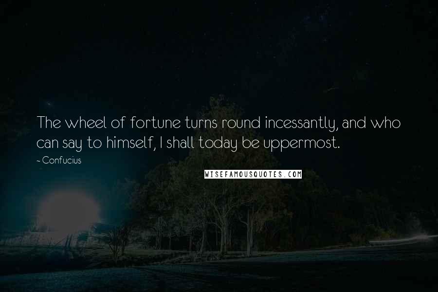 Confucius Quotes: The wheel of fortune turns round incessantly, and who can say to himself, I shall today be uppermost.