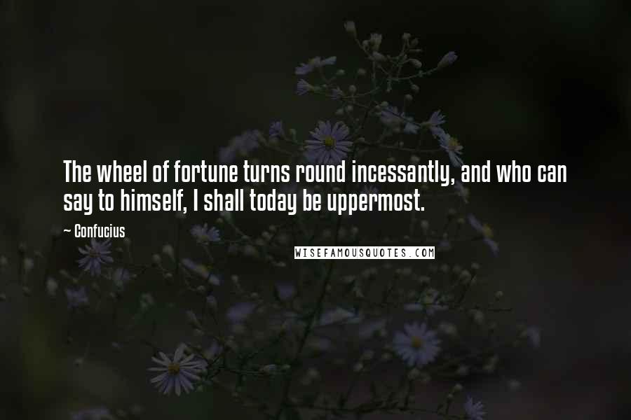 Confucius Quotes: The wheel of fortune turns round incessantly, and who can say to himself, I shall today be uppermost.
