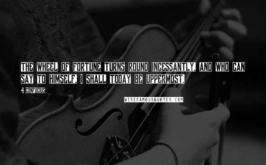 Confucius Quotes: The wheel of fortune turns round incessantly, and who can say to himself, I shall today be uppermost.