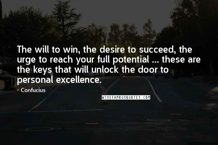 Confucius Quotes: The will to win, the desire to succeed, the urge to reach your full potential ... these are the keys that will unlock the door to personal excellence.