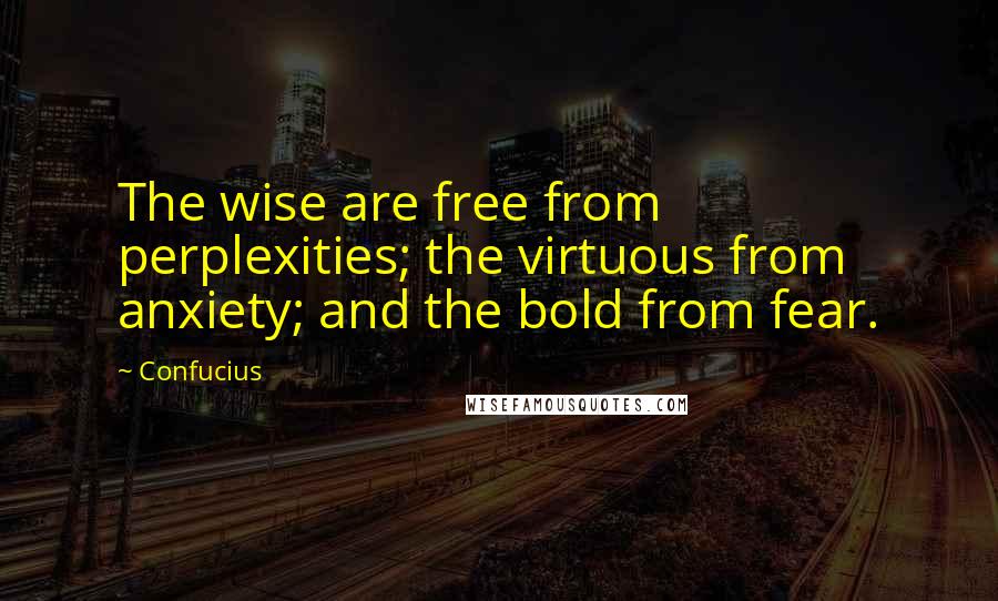 Confucius Quotes: The wise are free from perplexities; the virtuous from anxiety; and the bold from fear.