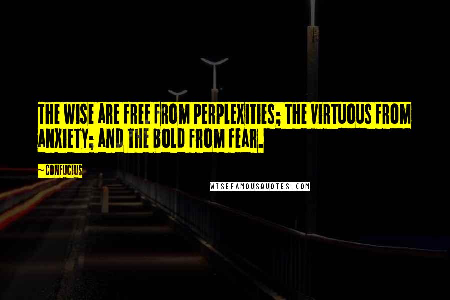 Confucius Quotes: The wise are free from perplexities; the virtuous from anxiety; and the bold from fear.