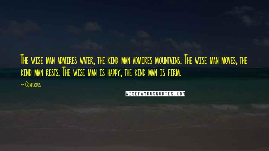 Confucius Quotes: The wise man admires water, the kind man admires mountains. The wise man moves, the kind man rests. The wise man is happy, the kind man is firm.